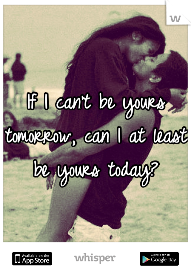 If I can't be yours tomorrow, can I at least be yours today?