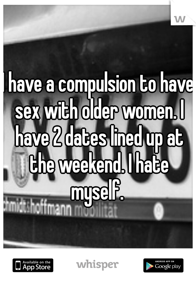 I have a compulsion to have sex with older women. I have 2 dates lined up at the weekend. I hate myself. 