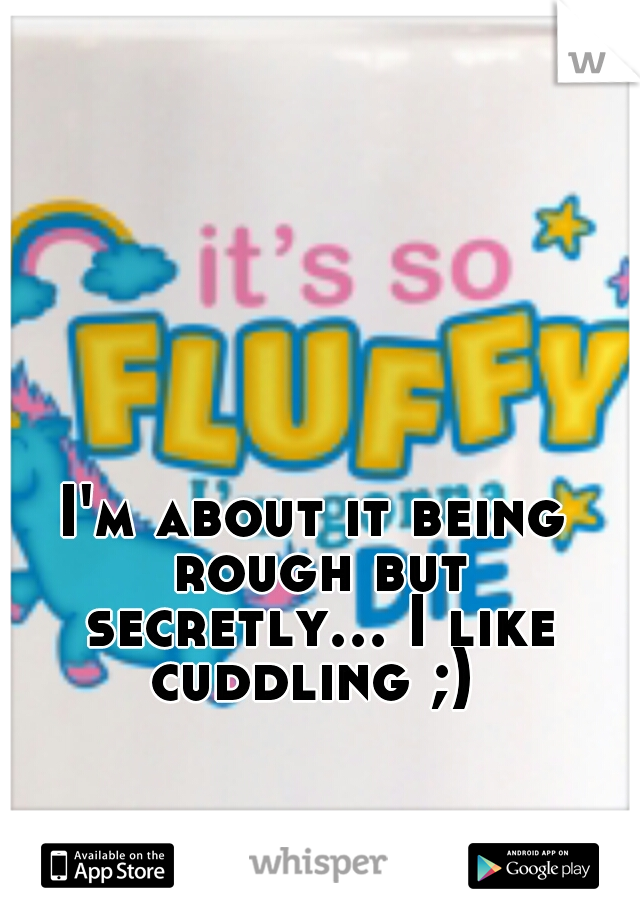 I'm about it being rough but secretly... I like cuddling ;) 