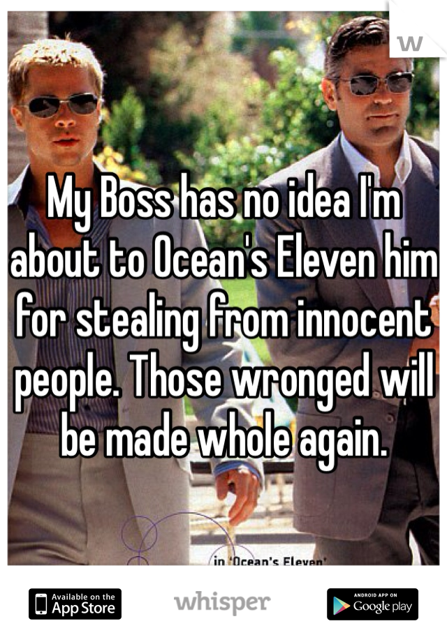 My Boss has no idea I'm about to Ocean's Eleven him for stealing from innocent people. Those wronged will be made whole again.