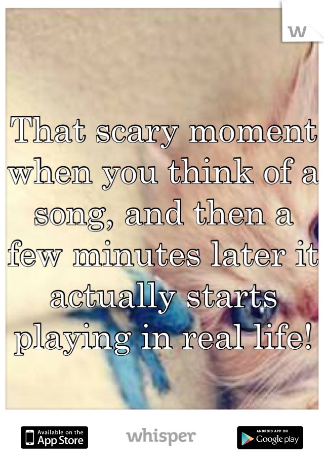 That scary moment when you think of a song, and then a few minutes later it actually starts playing in real life!