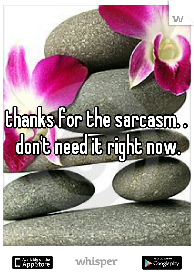 thanks for the sarcasm. . don't need it right now.