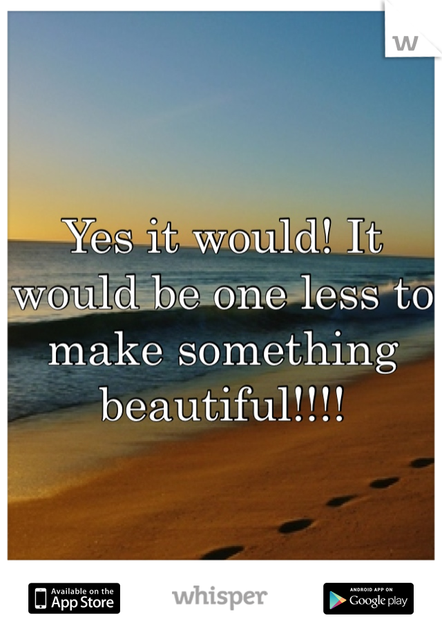 Yes it would! It would be one less to make something beautiful!!!!   