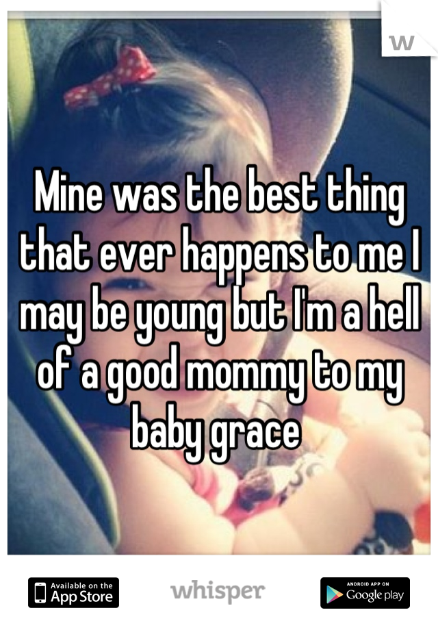 Mine was the best thing that ever happens to me I may be young but I'm a hell of a good mommy to my baby grace 
