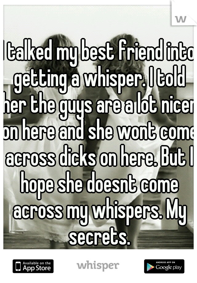 I talked my best friend into getting a whisper. I told her the guys are a lot nicer on here and she wont come across dicks on here. But I hope she doesnt come across my whispers. My secrets.