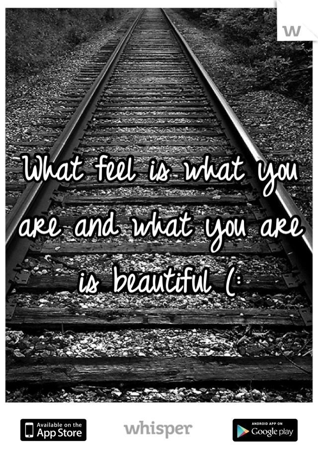 What feel is what you are and what you are is beautiful (: