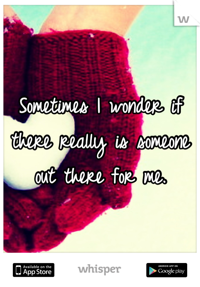 Sometimes I wonder if there really is someone out there for me.