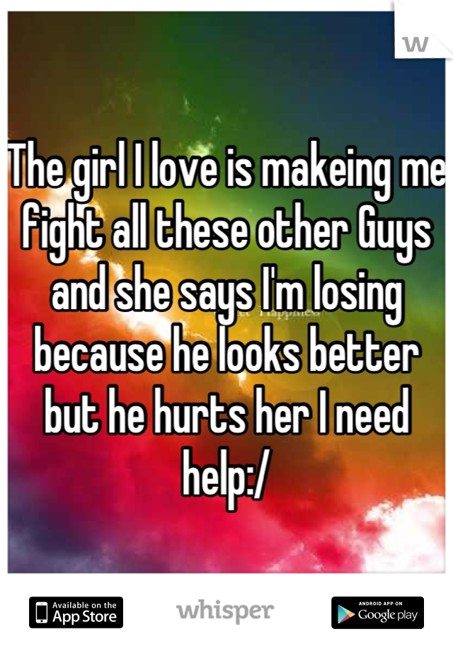 The girl I love is makeing me fight all these other Guys and she says I'm losing because he looks better but he hurts her I need help:/