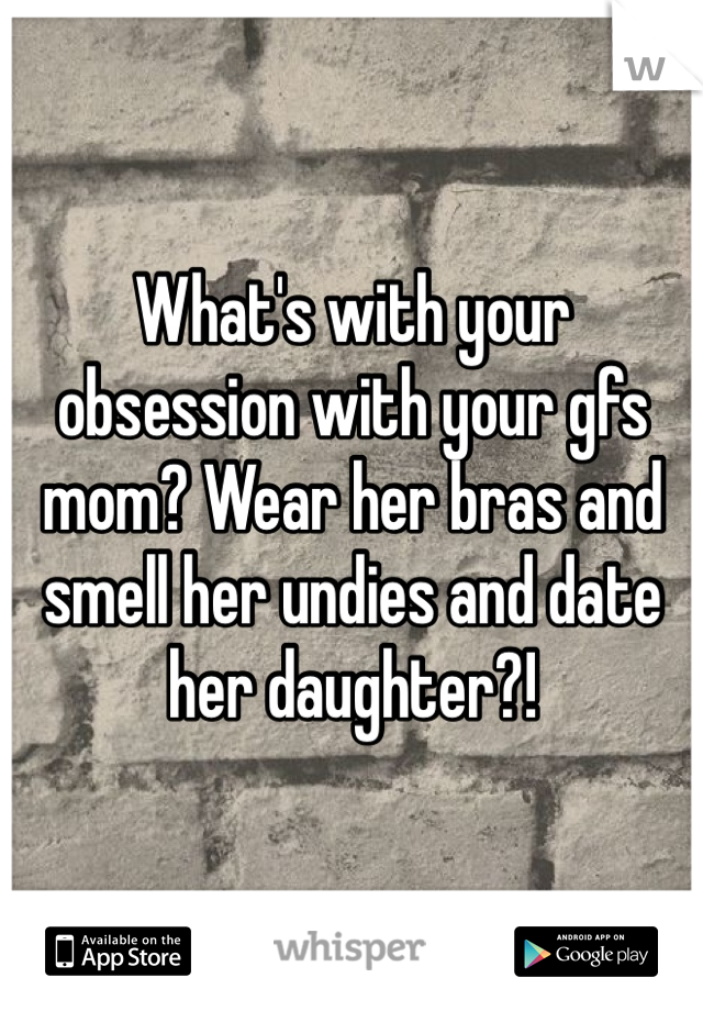 What's with your obsession with your gfs mom? Wear her bras and smell her undies and date her daughter?!