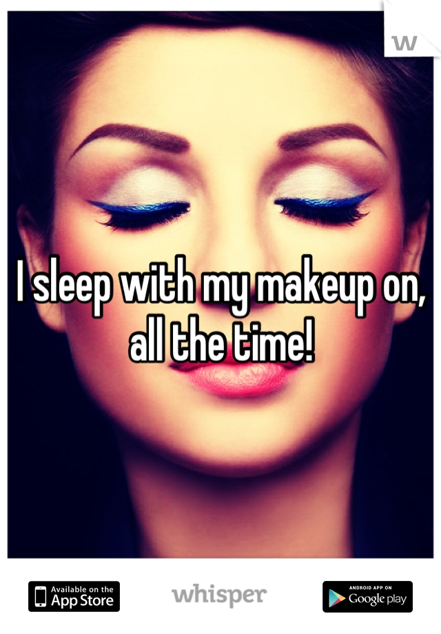 I sleep with my makeup on, all the time!