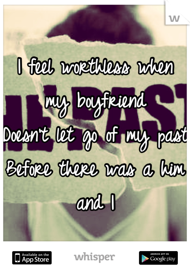 I feel worthless when my boyfriend 
Doesn't let go of my past 
Before there was a him and I