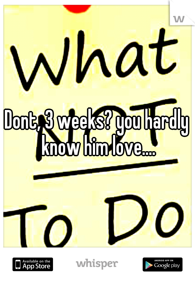 Dont, 3 weeks? you hardly know him love....