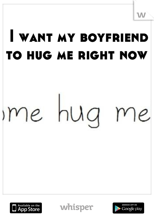 I want my boyfriend to hug me right now 