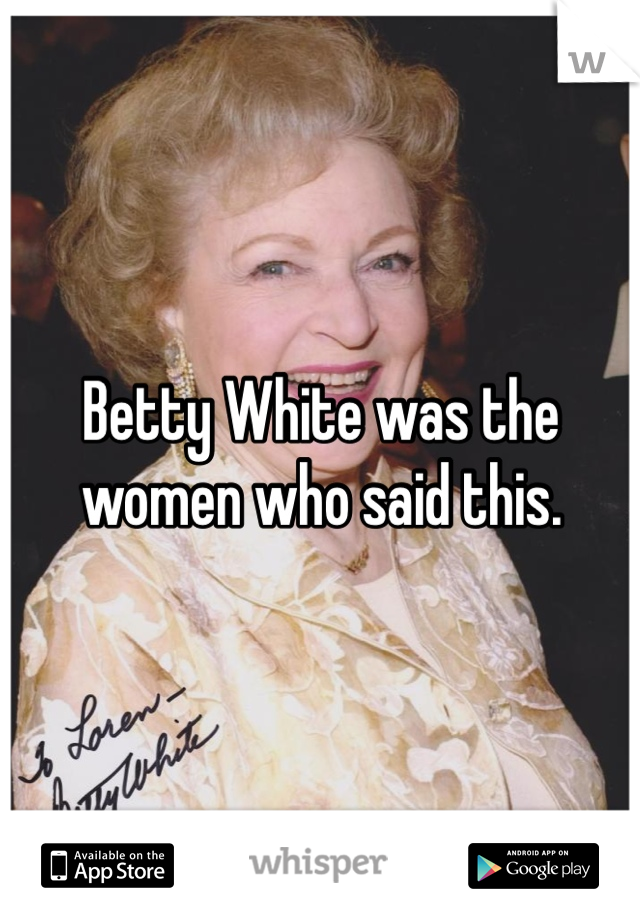 Betty White was the women who said this. 