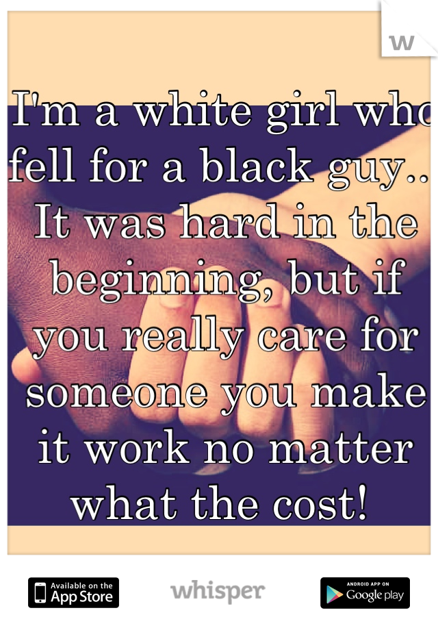 I'm a white girl who fell for a black guy...
It was hard in the beginning, but if you really care for someone you make it work no matter what the cost! 
