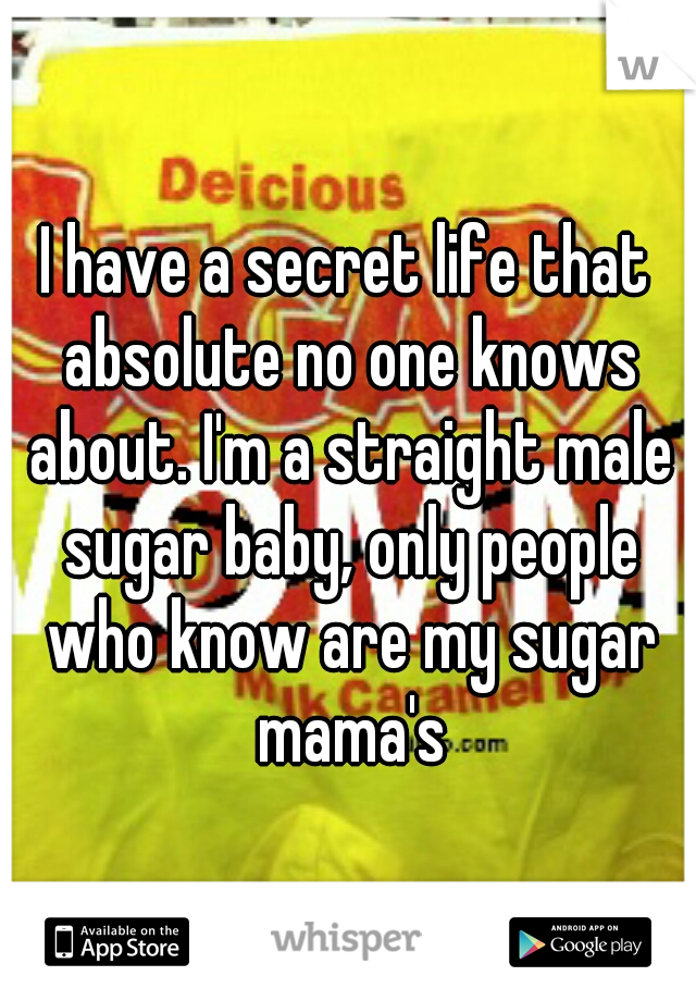 I have a secret life that absolute no one knows about. I'm a straight male sugar baby, only people who know are my sugar mama's