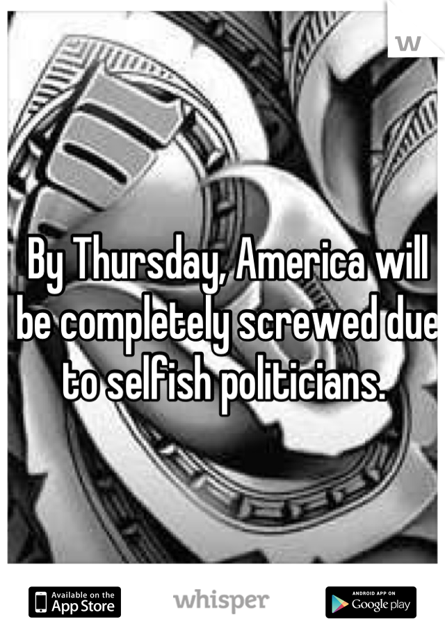 By Thursday, America will be completely screwed due to selfish politicians. 