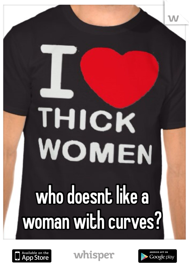 who doesnt like a 
woman with curves?