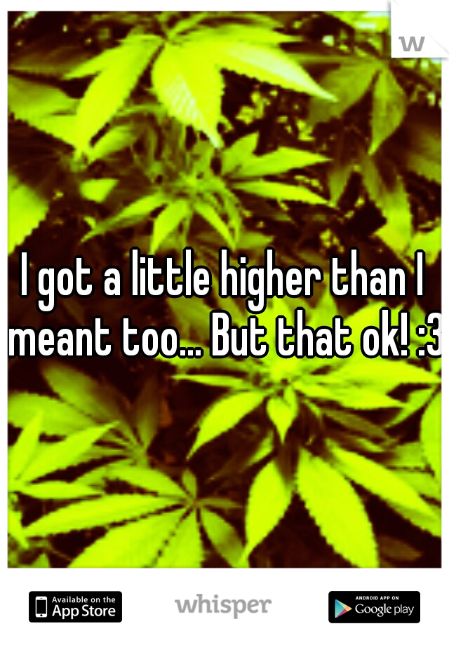 I got a little higher than I meant too... But that ok! :3