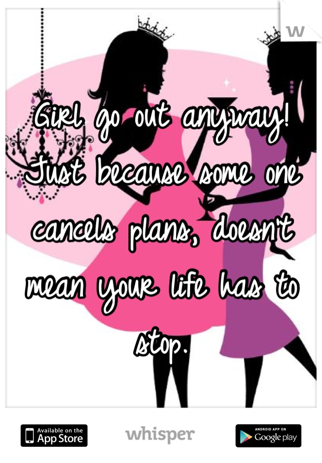 Girl go out anyway! Just because some one cancels plans, doesn't mean your life has to stop. 