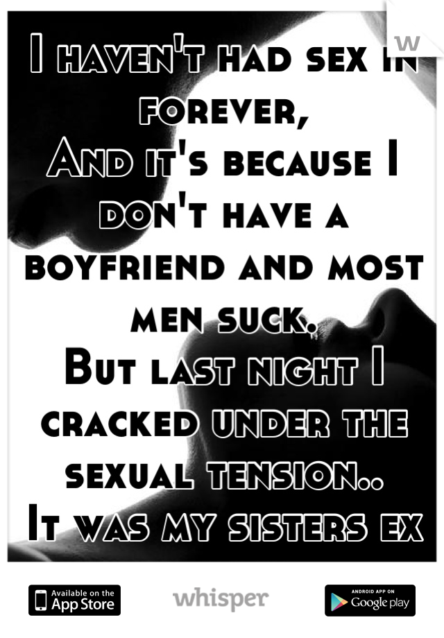 I haven't had sex in forever,
And it's because I don't have a boyfriend and most men suck.
But last night I cracked under the sexual tension..
It was my sisters ex boyfriend. 