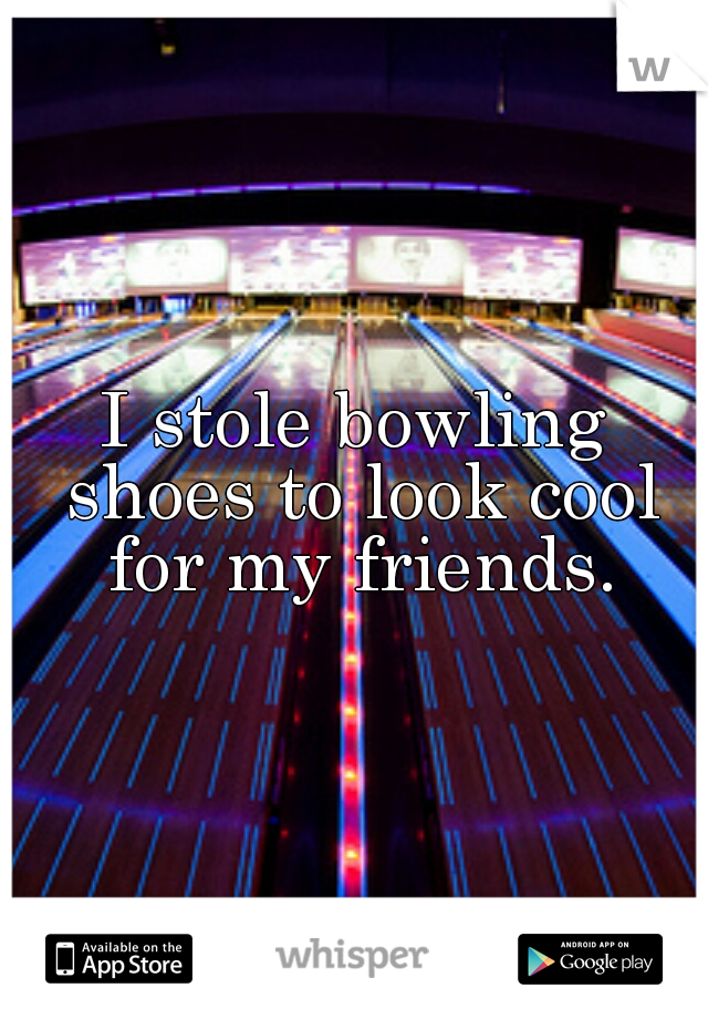 I stole bowling shoes to look cool for my friends.