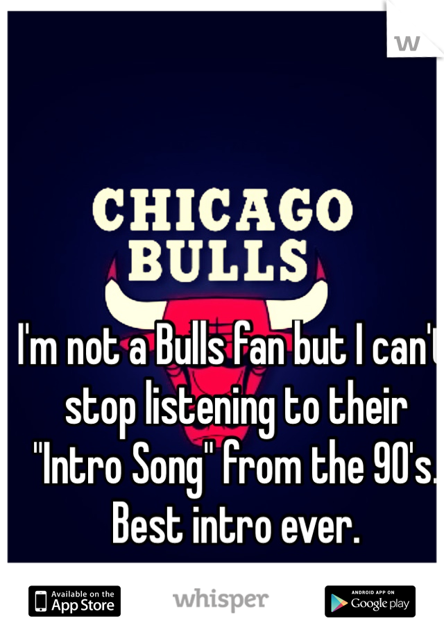 I'm not a Bulls fan but I can't stop listening to their "Intro Song" from the 90's. Best intro ever.