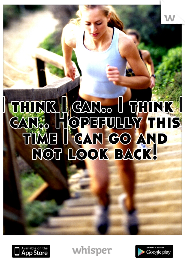 I think I can.. I think I can.. Hopefully this time I can go and not look back!