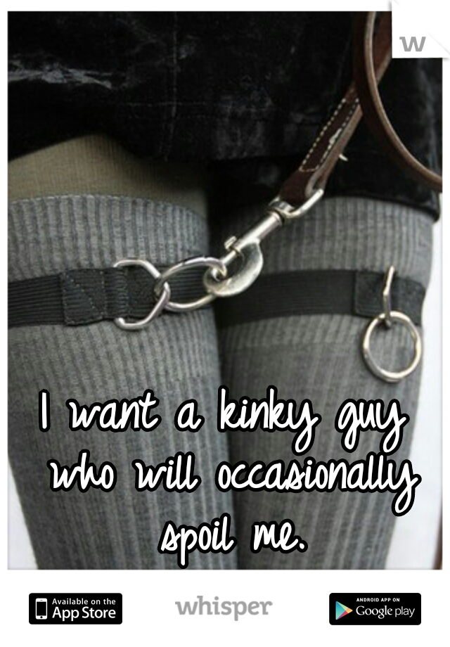 I want a kinky guy who will occasionally spoil me.