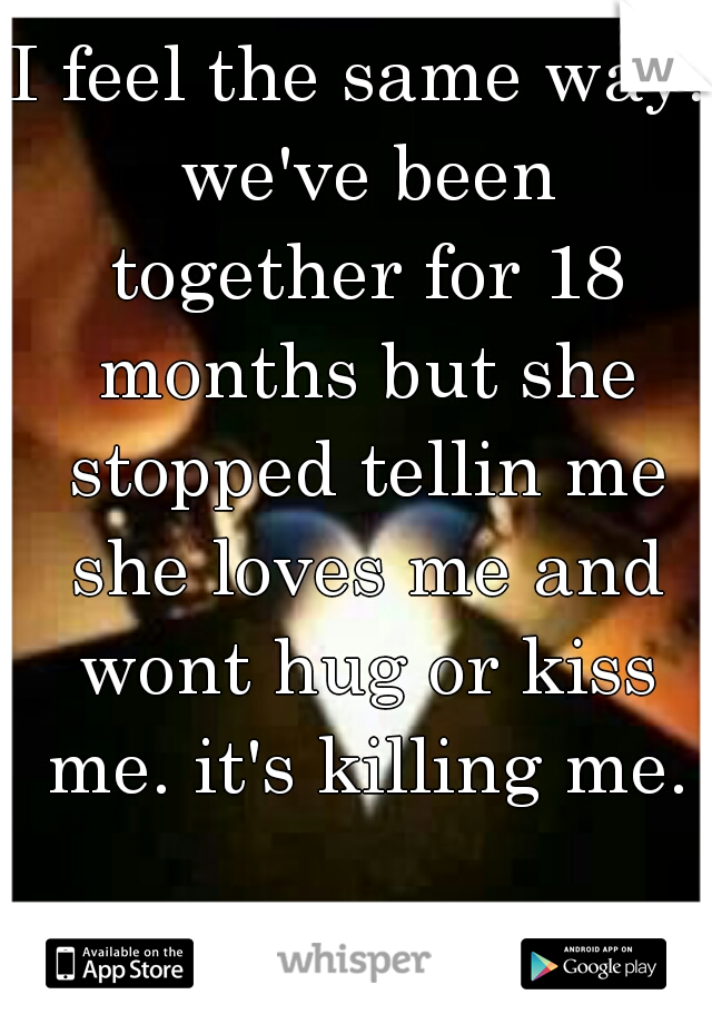 I feel the same way. we've been together for 18 months but she stopped tellin me she loves me and wont hug or kiss me. it's killing me.