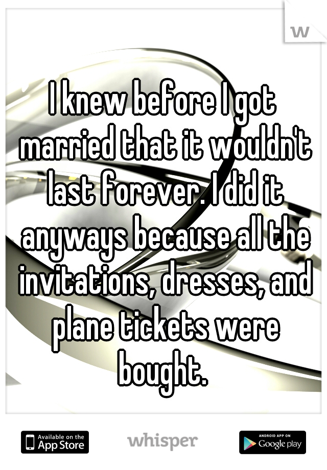 I knew before I got married that it wouldn't last forever. I did it anyways because all the invitations, dresses, and plane tickets were bought. 