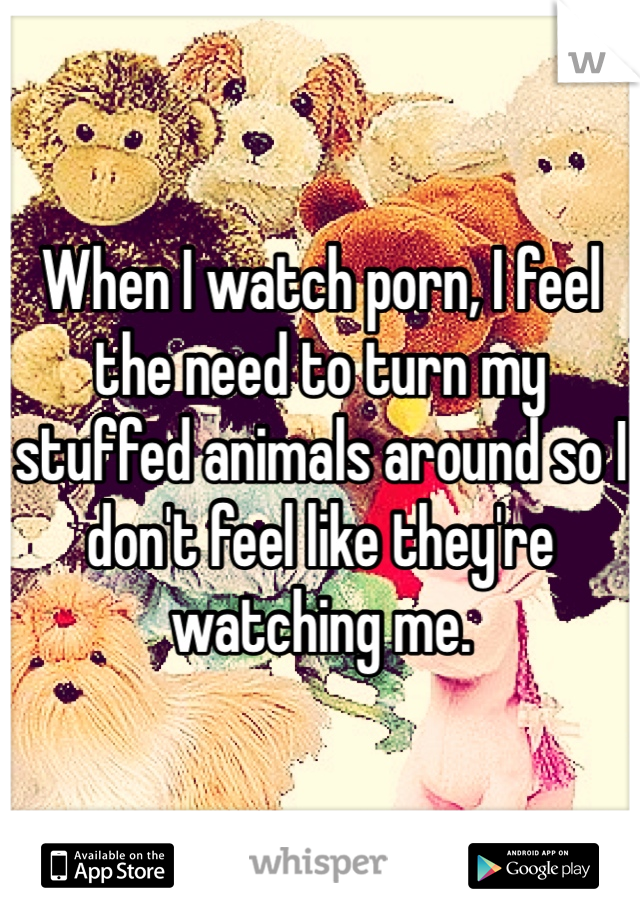 When I watch porn, I feel the need to turn my stuffed animals around so I don't feel like they're watching me.