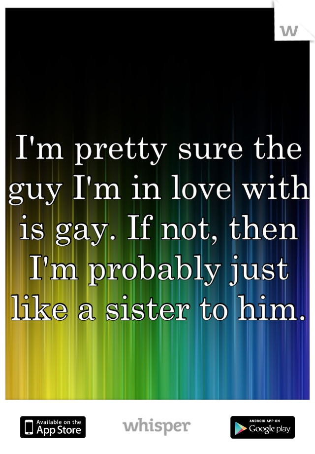 I'm pretty sure the guy I'm in love with is gay. If not, then I'm probably just like a sister to him.