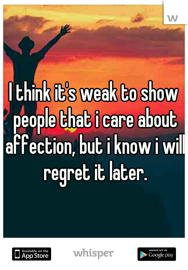 I think it's weak to show people that i care about affection, but i know i will regret it later.