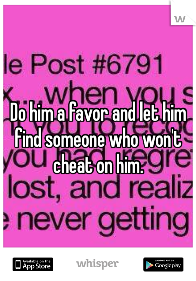Do him a favor and let him find someone who won't cheat on him. 