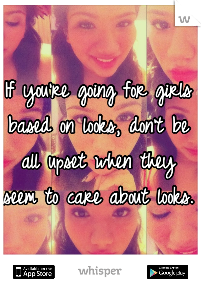 If you're going for girls based on looks, don't be all upset when they seem to care about looks.