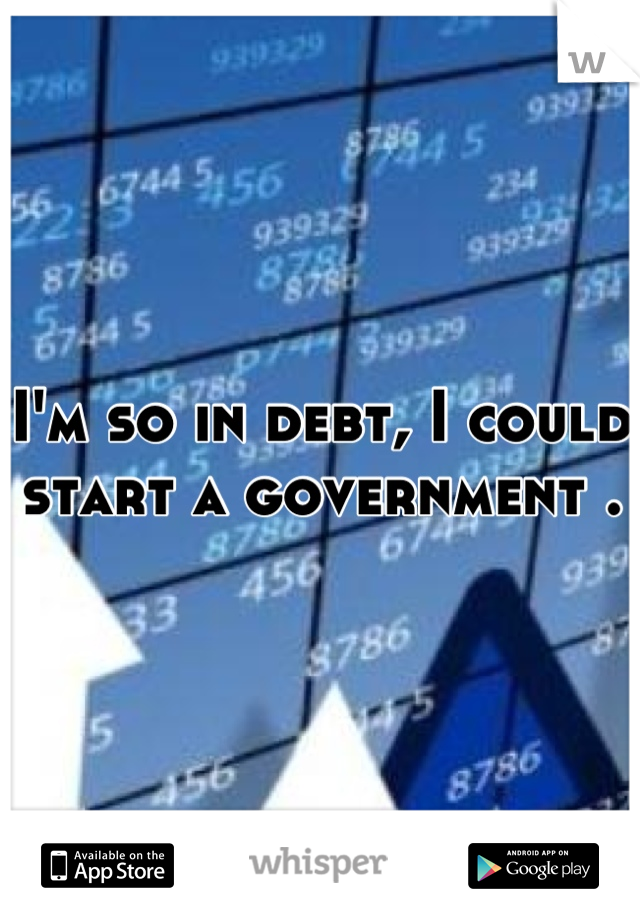 I'm so in debt, I could start a government .