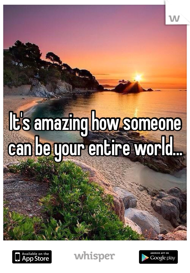 It's amazing how someone can be your entire world...