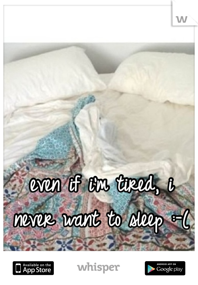 even if i'm tired, i never want to sleep :-( 