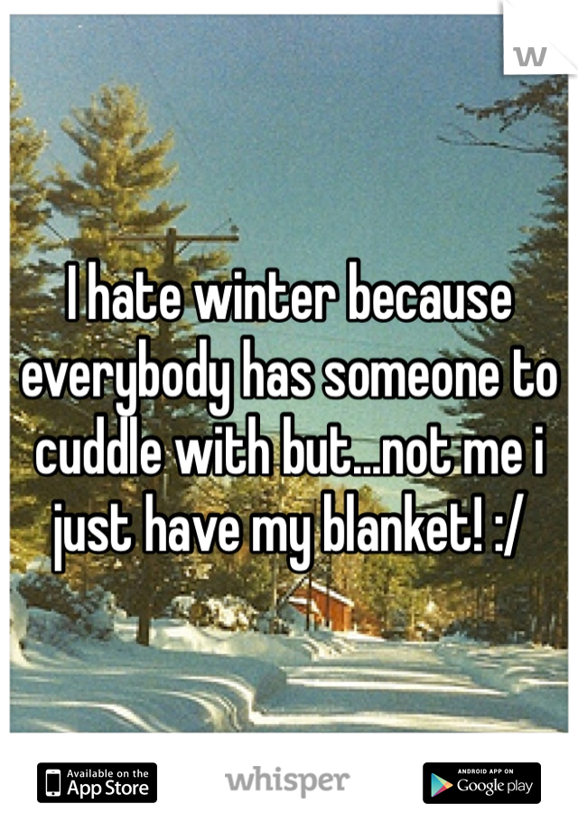 I hate winter because everybody has someone to cuddle with but...not me i just have my blanket! :/