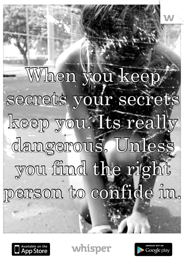 When you keep secrets your secrets keep you. Its really dangerous. Unless you find the right person to confide in. 