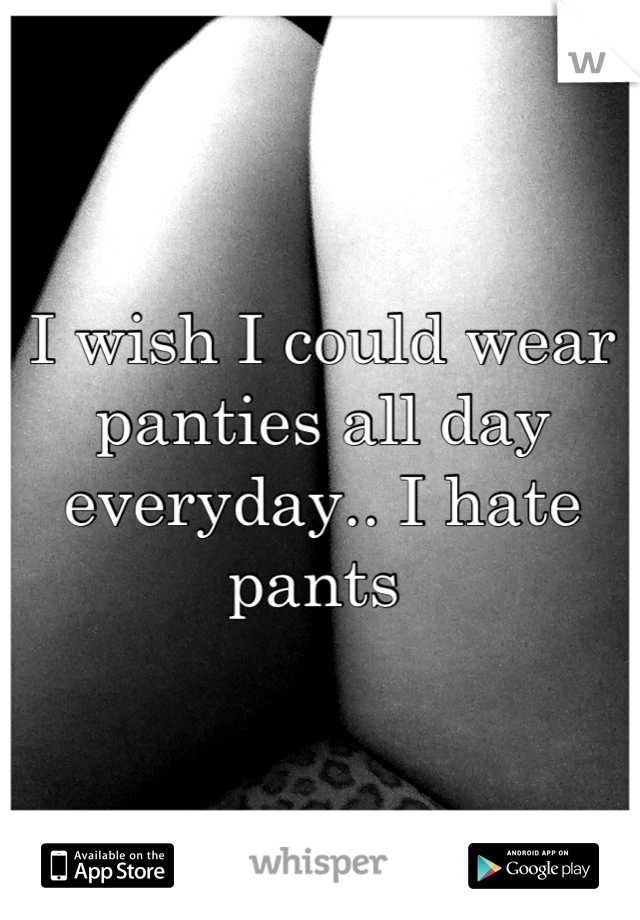 I wish I could wear panties all day everyday.. I hate pants 