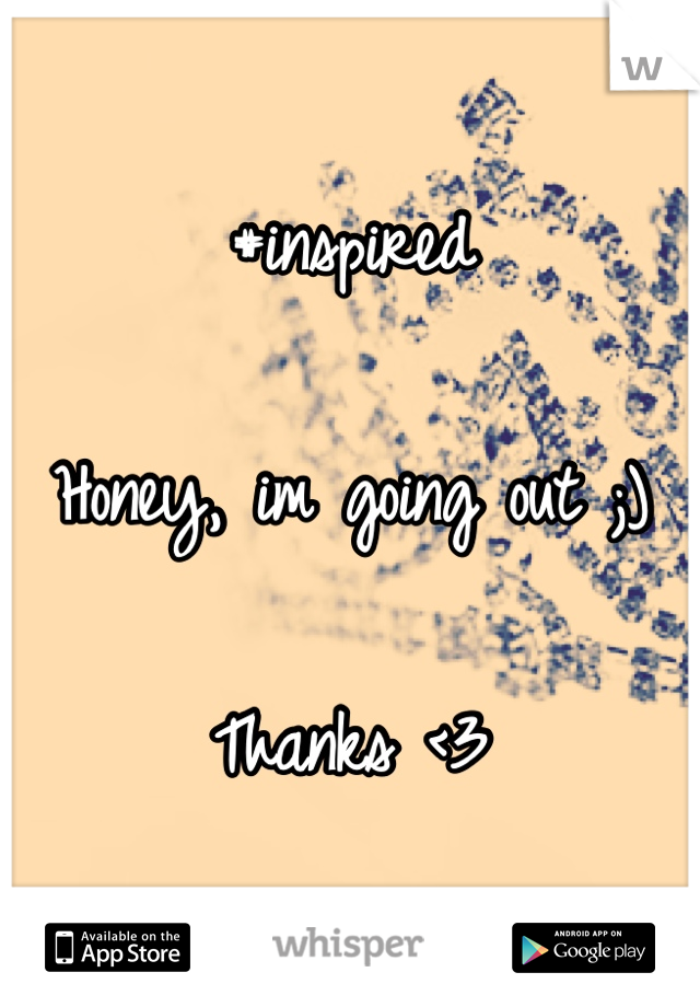 #inspired

Honey, im going out ;) 

Thanks <3