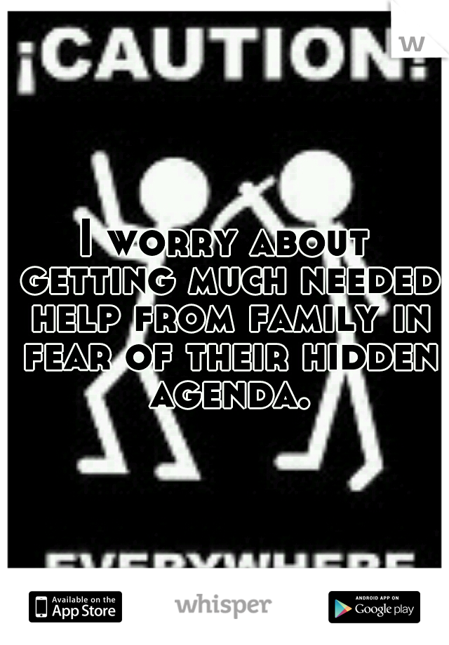 I worry about getting much needed help from family in fear of their hidden agenda.