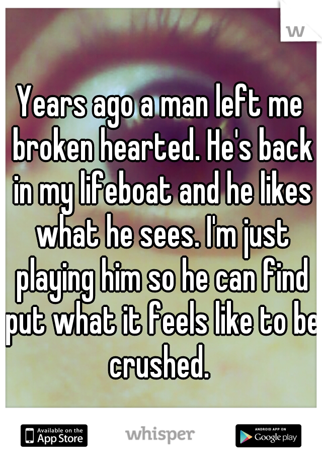 Years ago a man left me broken hearted. He's back in my lifeboat and he likes what he sees. I'm just playing him so he can find put what it feels like to be crushed. 