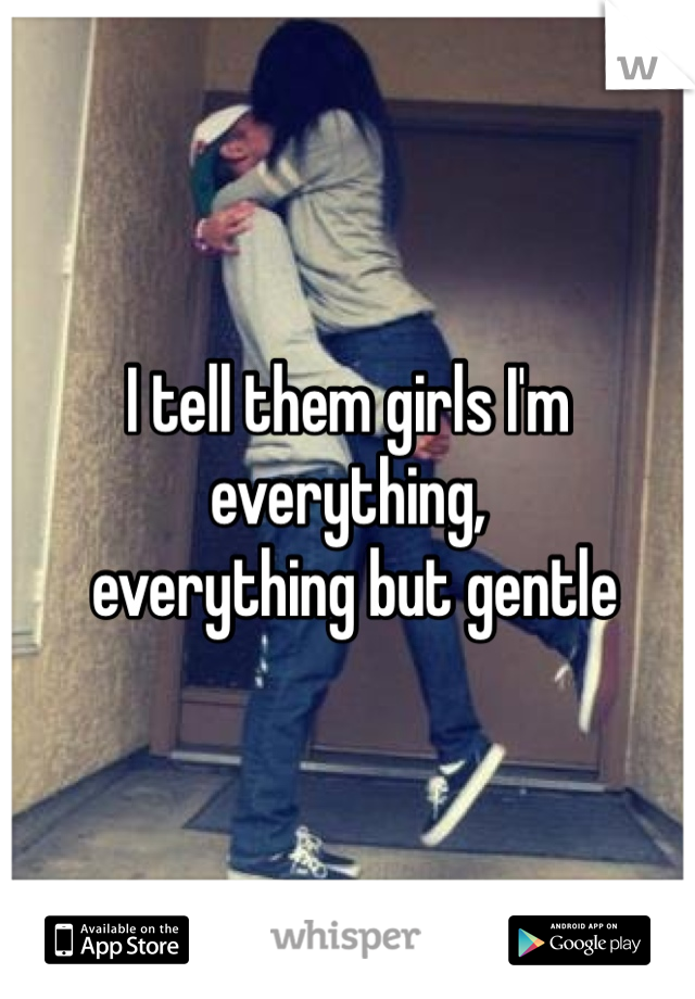 I tell them girls I'm everything,
 everything but gentle