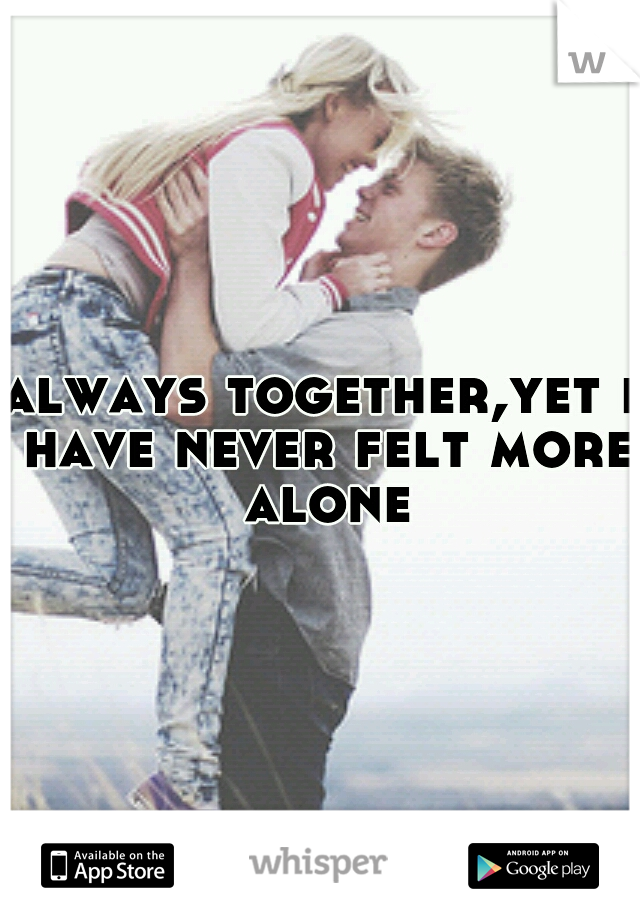 always together,yet i have never felt more alone