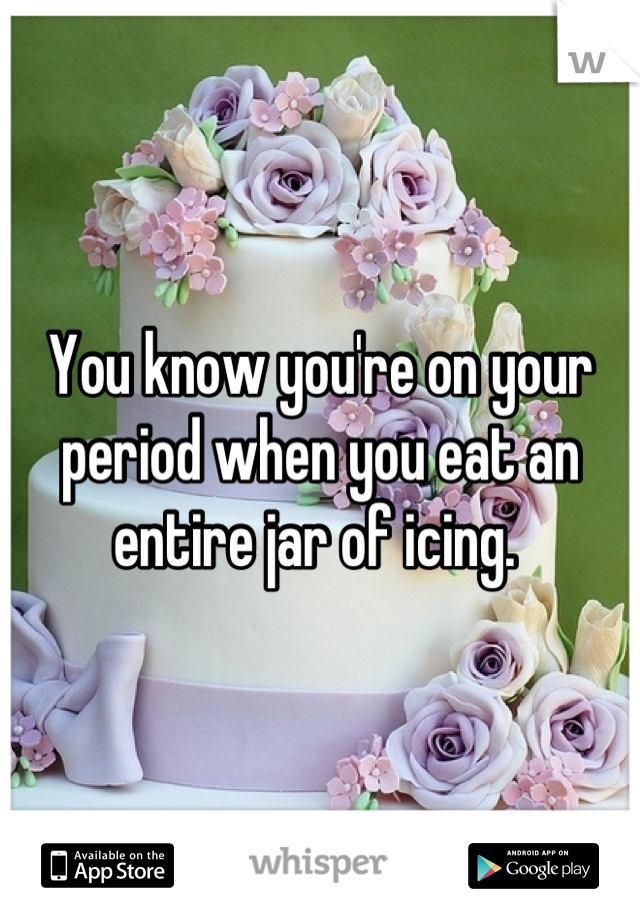 You know you're on your period when you eat an entire jar of icing. 