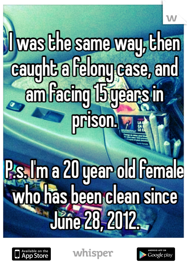 I was the same way, then caught a felony case, and am facing 15 years in prison. 

P.s. I'm a 20 year old female who has been clean since June 28, 2012. 