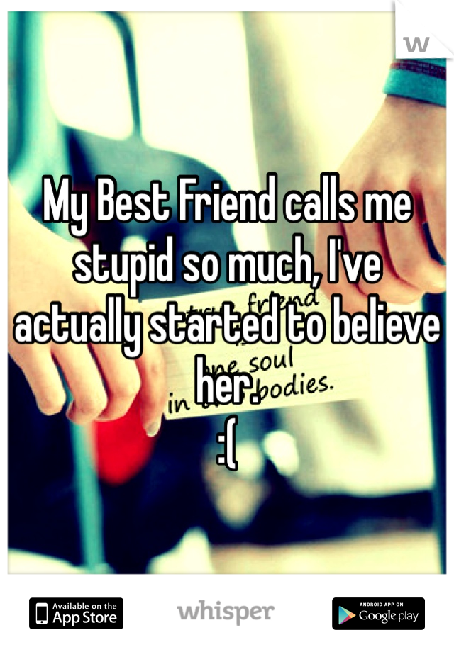 My Best Friend calls me stupid so much, I've actually started to believe her. 
:(